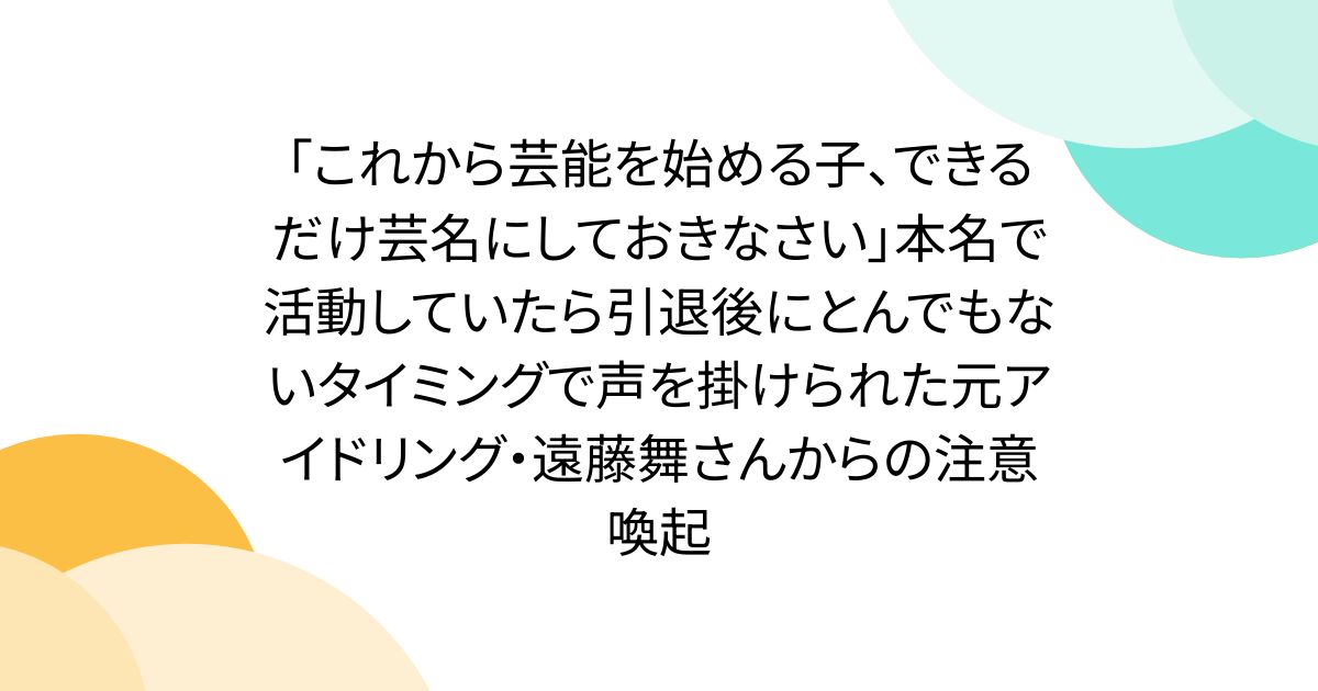 「これから芸能を始める子、できるだけ芸名にしておきなさい」本名で活動していたら引退後にとんでもないタイミングで声を掛けられた元アイドリング・遠藤舞さんからの注意喚起