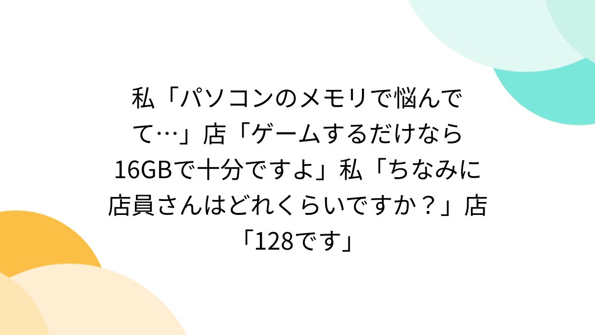 私「パソコンのメモリで悩んでて…」店「ゲームするだけなら16GBで十分 