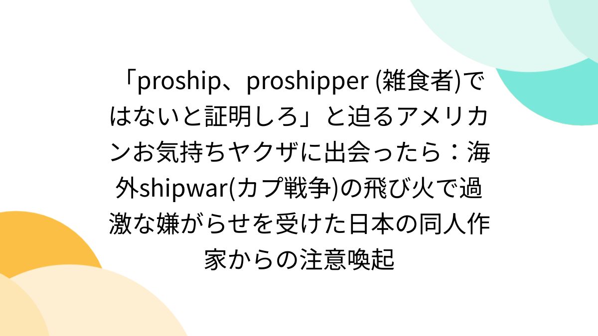 proship、proshipper  (雑食者)ではないと証明しろ」と迫るアメリカンお気持ちヤクザに出会ったら：海外shipwar(カプ戦争)の飛び火で過激な嫌がらせを受けた日本の同人作家からの注意喚起  - posfie