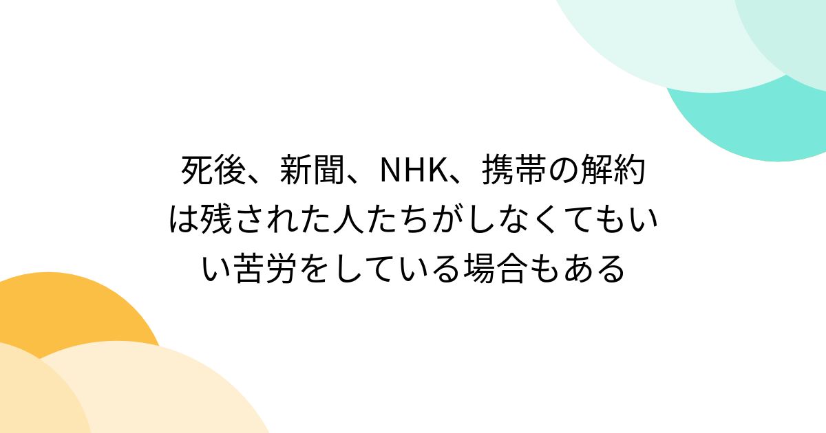死後、新聞、NHK、携帯の解約は残された人たちがしなくてもいい苦労をしている場合もある