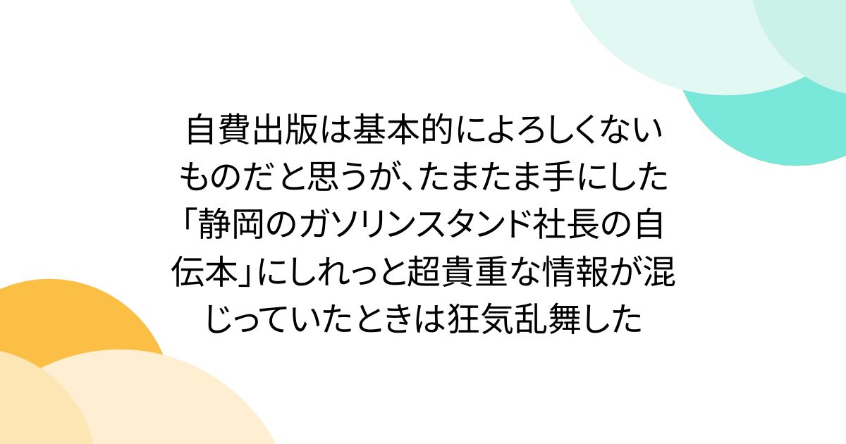 自費出版は基本的によろしくないものだと思うが、たまたま手にした「静岡のガソリンスタンド社長の自伝本」にしれっと超貴重な情報が混じっていたときは狂気乱舞した