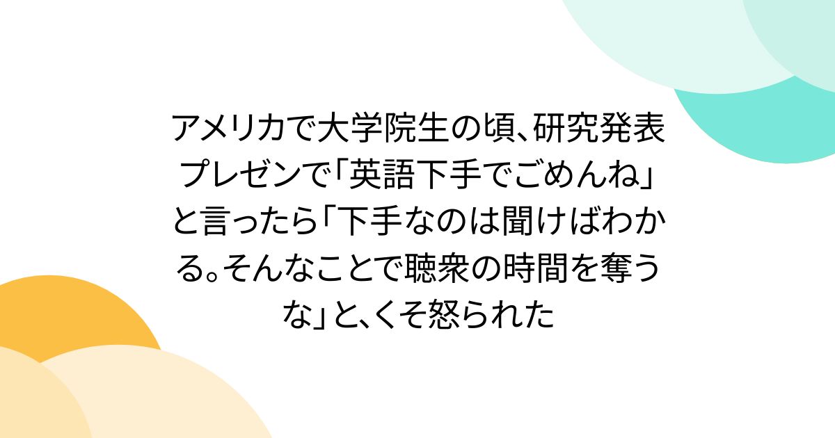 アメリカで大学院生の頃、研究発表プレゼンで「英語下手でごめんね」と言ったら「下手なのは聞けばわかる。そんなことで聴衆の時間を奪うな」と、くそ怒られた