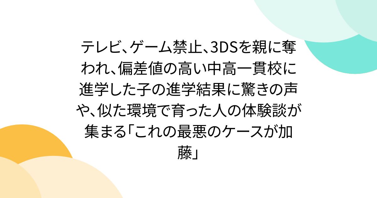 テレビ、ゲーム禁止、3DSを親に奪われ、偏差値の高い中高一貫校に進学した子の進学結果に驚きの声や、似た環境で育った人の体験談が集まる「これの最悪のケースが加藤」