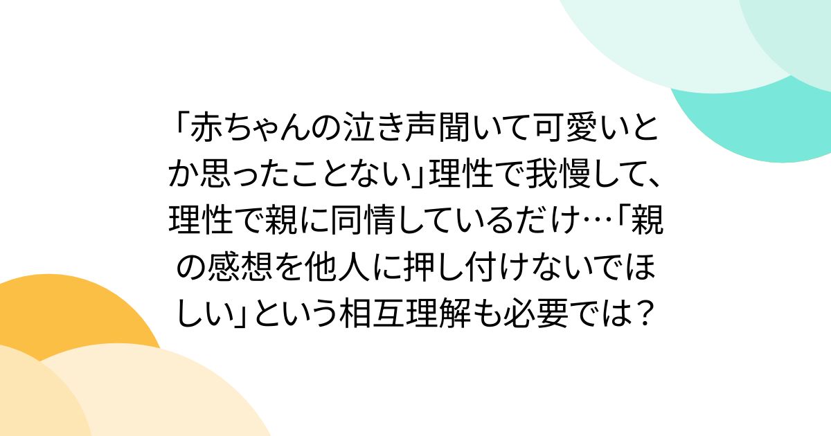 「赤ちゃんの泣き声聞いて可愛いとか思ったことない」理性で我慢して、理性で親に同情しているだけ…「親の感想を他人に押し付けないでほしい」という相互理解も必要では？