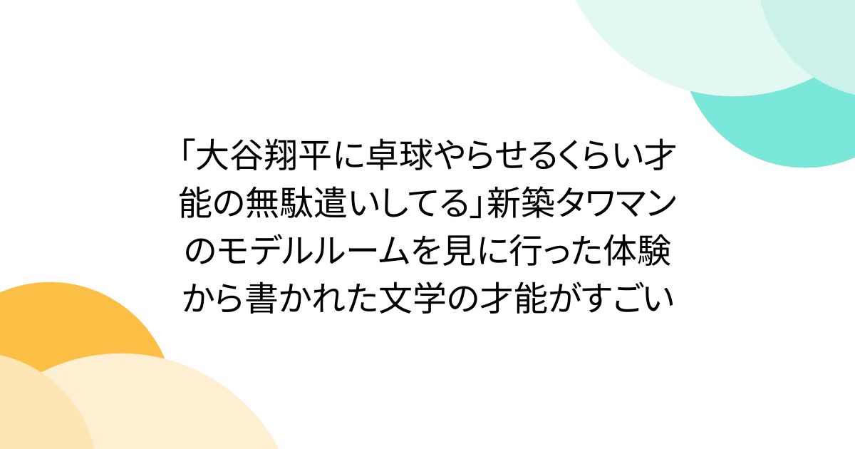 「大谷翔平に卓球やらせるくらい才能の無駄遣いしてる」新築タワマンのモデルルームを見に行った体験から書かれた文学の才能がすごい