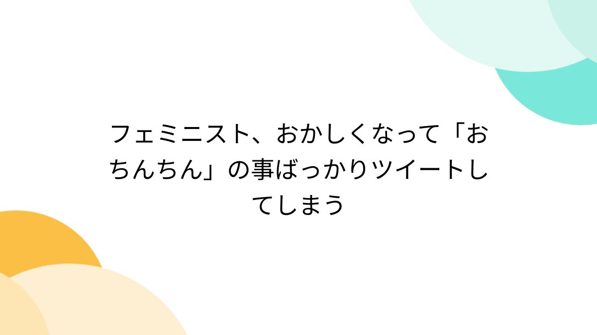 cfnm　ちんちん　エロ漫画 フェミニスト、おかしくなって「おちんちん」の事ばっかりツイートしてしまう - posfie