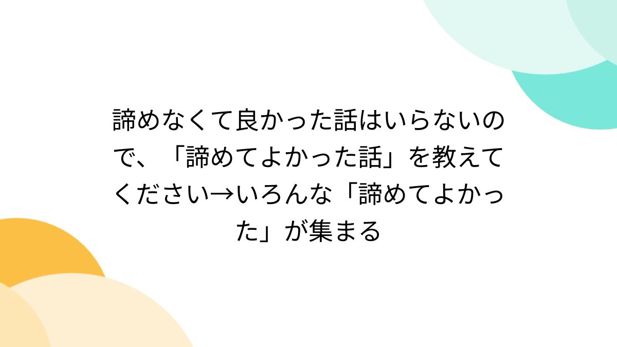 諦めなくて良かった話はいらないので、「諦めてよかった話」を