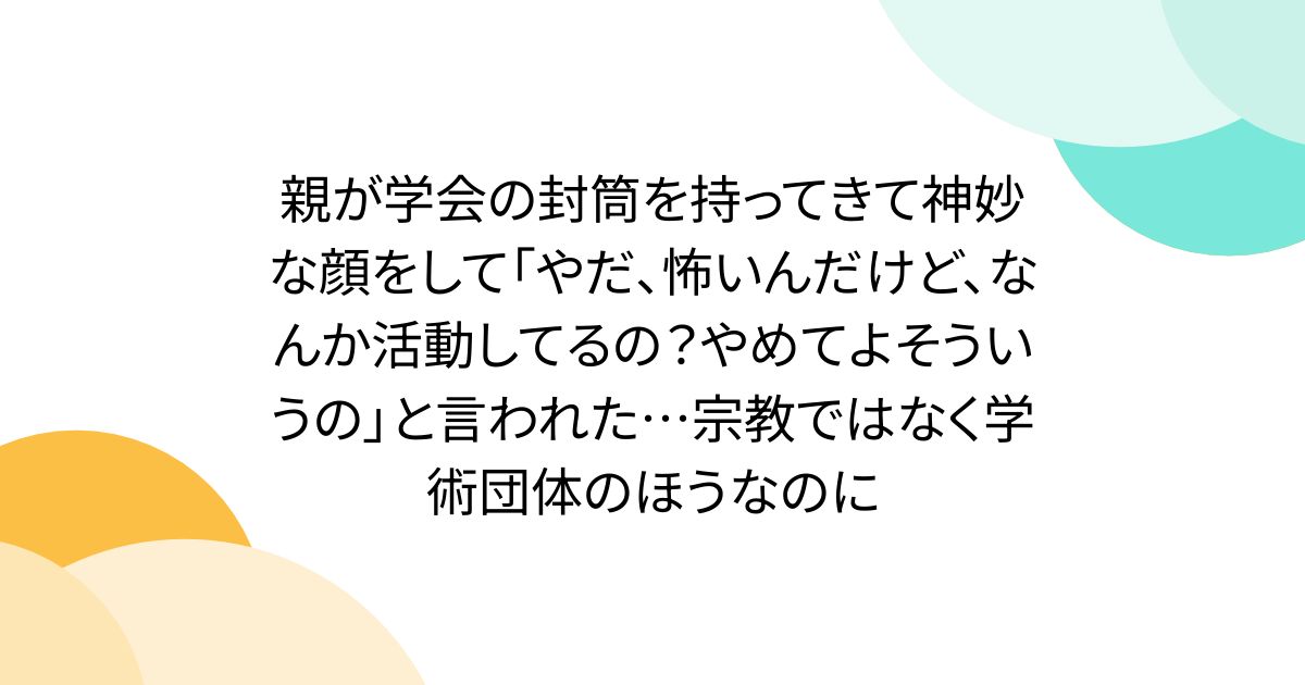 親が学会の封筒を持ってきて神妙な顔をして「やだ、怖いんだけど、なんか活動してるの?やめてよそういうの」と言われた…宗教ではなく学術団体のほうなのに
