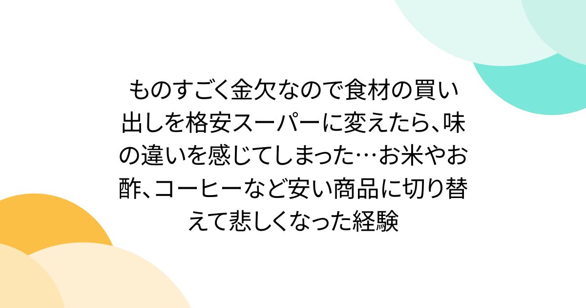 ものすごく金欠なので食材の買い出しを格安スーパーに変えたら、味の違いを感じてしまった…お米やお酢、コーヒーなど安い商品に切り替えて悲しくなった経験