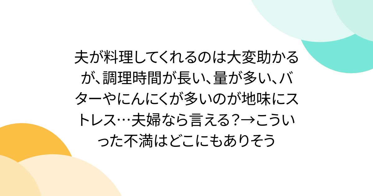 夫が料理してくれるのは大変助かるが、調理時間が長い、量が多い、バターやにんにくが多いのが地味にストレス…夫婦なら言える?→こういった不満はどこにもありそう