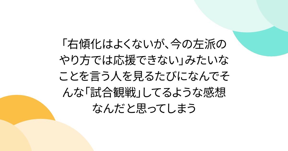 「右傾化はよくないが、今の左派のやり方では応援できない」みたいなことを言う人を見るたびになんでそんな「試合観戦」してるような感想なんだと思ってしまう